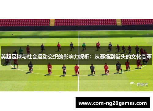 英超足球与社会运动交织的影响力探析:从赛场到街头的文化变革 英超足球与社会运动交织的影响力探析:从赛场到街头的文化变革