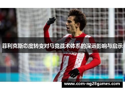 菲利克斯态度转变对马竞战术体系的深远影响与启示