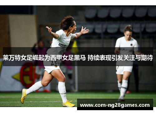 莱万特女足崛起为西甲女足黑马 持续表现引发关注与期待