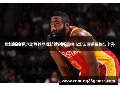 詹姆斯哈登运动营养品牌持续创新赢得市场认可销量稳步上升 詹姆斯哈登运动营养品牌持续创新赢得市场认可销量稳步上升