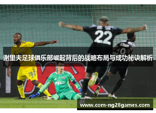 谢里夫足球俱乐部崛起背后的战略布局与成功秘诀解析