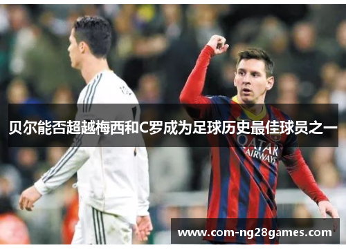 贝尔能否超越梅西和C罗成为足球历史最佳球员之一