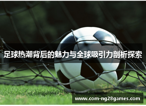 足球热潮背后的魅力与全球吸引力剖析探索