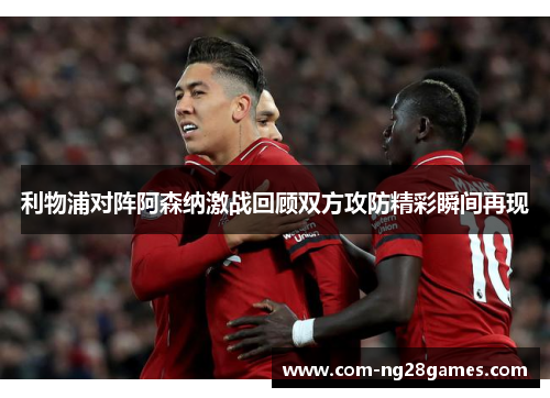 利物浦对阵阿森纳激战回顾双方攻防精彩瞬间再现 利物浦对阵阿森纳激战回顾双方攻防精彩瞬间再现