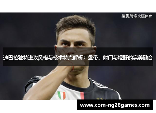 迪巴拉独特进攻风格与技术特点解析:盘带、射门与视野的完美融合 迪巴拉独特进攻风格与技术特点解析:盘带、射门与视野的完美融合
