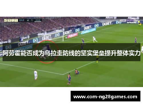 阿劳霍能否成为乌拉圭防线的坚实堡垒提升整体实力