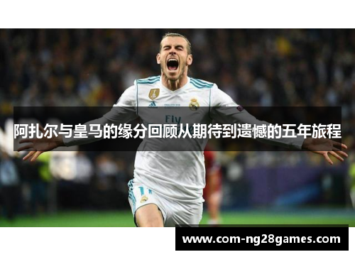 阿扎尔与皇马的缘分回顾从期待到遗憾的五年旅程