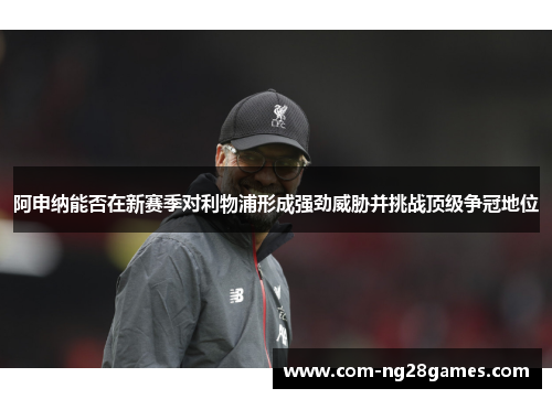 阿申纳能否在新赛季对利物浦形成强劲威胁并挑战顶级争冠地位