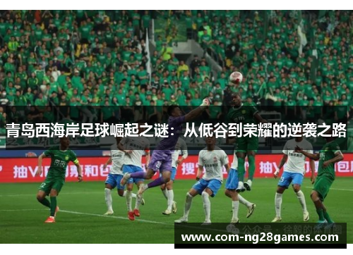 青岛西海岸足球崛起之谜：从低谷到荣耀的逆袭之路