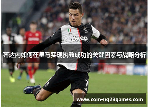 齐达内如何在皇马实现执教成功的关键因素与战略分析