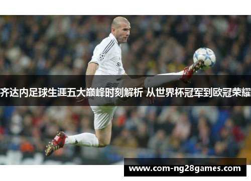 齐达内足球生涯五大巅峰时刻解析 从世界杯冠军到欧冠荣耀 齐达内足球生涯五大巅峰时刻解析 从世界杯冠军到欧冠荣耀