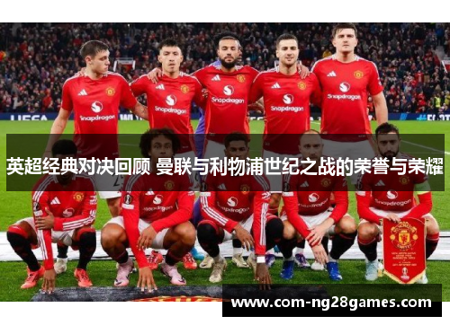 英超经典对决回顾 曼联与利物浦世纪之战的荣誉与荣耀 英超经典对决回顾 曼联与利物浦世纪之战的荣誉与荣耀