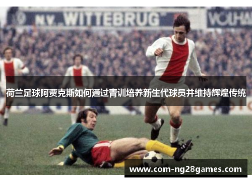 荷兰足球阿贾克斯如何通过青训培养新生代球员并维持辉煌传统 荷兰足球阿贾克斯如何通过青训培养新生代球员并维持辉煌传统