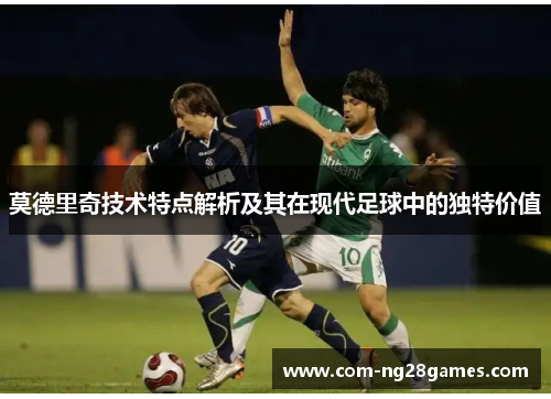 莫德里奇技术特点解析及其在现代足球中的独特价值 莫德里奇技术特点解析及其在现代足球中的独特价值