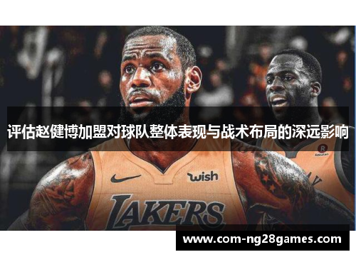 评估赵健博加盟对球队整体表现与战术布局的深远影响 评估赵健博加盟对球队整体表现与战术布局的深远影响