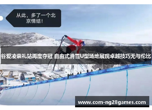 谷爱凌崇礼站再度夺冠 自由式滑雪U型场地展现卓越技巧无与伦比 谷爱凌崇礼站再度夺冠 自由式滑雪U型场地展现卓越技巧无与伦比