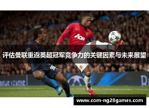 评估曼联重返英超冠军竞争力的关键因素与未来展望