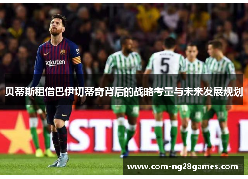 贝蒂斯租借巴伊切蒂奇背后的战略考量与未来发展规划 贝蒂斯租借巴伊切蒂奇背后的战略考量与未来发展规划