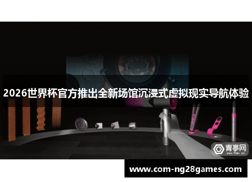 2026世界杯官方推出全新场馆沉浸式虚拟现实导航体验 2026世界杯官方推出全新场馆沉浸式虚拟现实导航体验