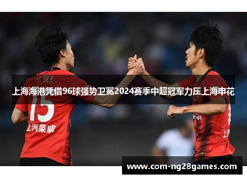 上海海港凭借96球强势卫冕2024赛季中超冠军力压上海申花 上海海港凭借96球强势卫冕2024赛季中超冠军力压上海申花