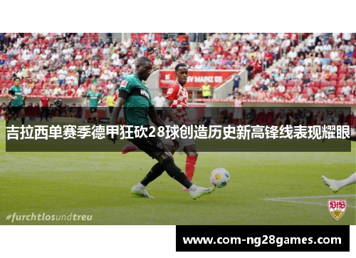 吉拉西单赛季德甲狂砍28球创造历史新高锋线表现耀眼 吉拉西单赛季德甲狂砍28球创造历史新高锋线表现耀眼