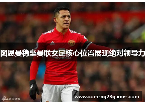 图恩曼稳坐曼联女足核心位置展现绝对领导力 图恩曼稳坐曼联女足核心位置展现绝对领导力