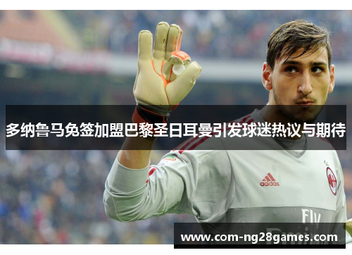 多纳鲁马免签加盟巴黎圣日耳曼引发球迷热议与期待 多纳鲁马免签加盟巴黎圣日耳曼引发球迷热议与期待