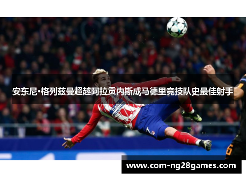 安东尼·格列兹曼超越阿拉贡内斯成马德里竞技队史最佳射手 安东尼·格列兹曼超越阿拉贡内斯成马德里竞技队史最佳射手
