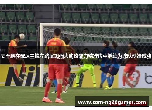 姜至鹏在武汉三镇左路展现强大助攻能力精准传中继续为球队创造威胁 姜至鹏在武汉三镇左路展现强大助攻能力精准传中继续为球队创造威胁