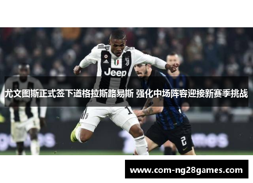 尤文图斯正式签下道格拉斯路易斯 强化中场阵容迎接新赛季挑战 尤文图斯正式签下道格拉斯路易斯 强化中场阵容迎接新赛季挑战