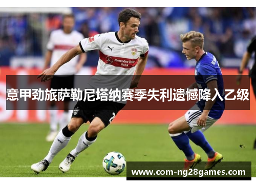 意甲劲旅萨勒尼塔纳赛季失利遗憾降入乙级 意甲劲旅萨勒尼塔纳赛季失利遗憾降入乙级