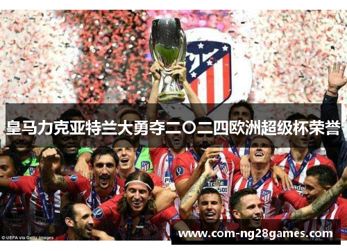 皇马力克亚特兰大勇夺二〇二四欧洲超级杯荣誉