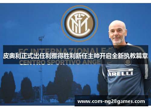 皮奥利正式出任利雅得胜利新任主帅开启全新执教篇章