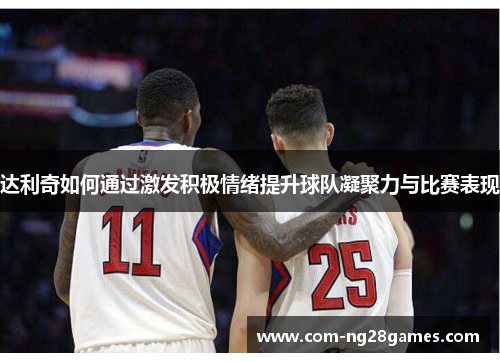 达利奇如何通过激发积极情绪提升球队凝聚力与比赛表现