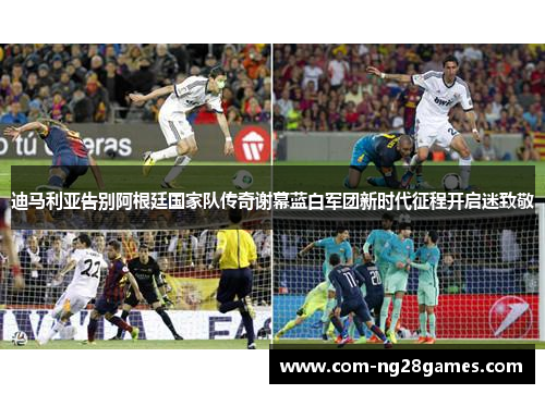 迪马利亚告别阿根廷国家队传奇谢幕蓝白军团新时代征程开启迷致敬