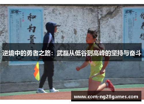 逆境中的勇者之路：武磊从低谷到高峰的坚持与奋斗