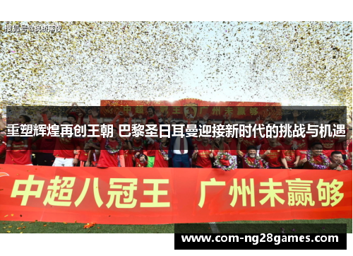 重塑辉煌再创王朝 巴黎圣日耳曼迎接新时代的挑战与机遇