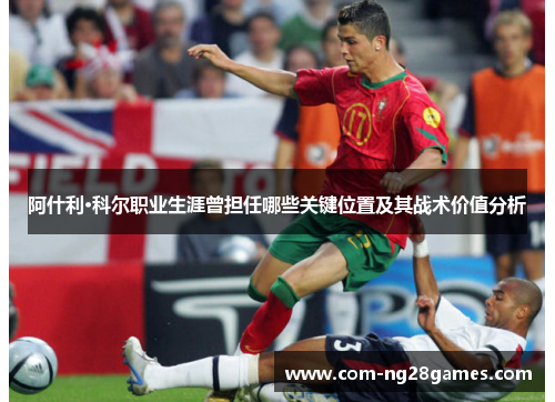 阿什利·科尔职业生涯曾担任哪些关键位置及其战术价值分析