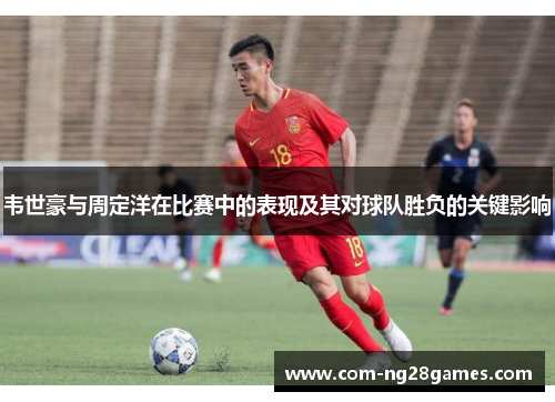 韦世豪与周定洋在比赛中的表现及其对球队胜负的关键影响