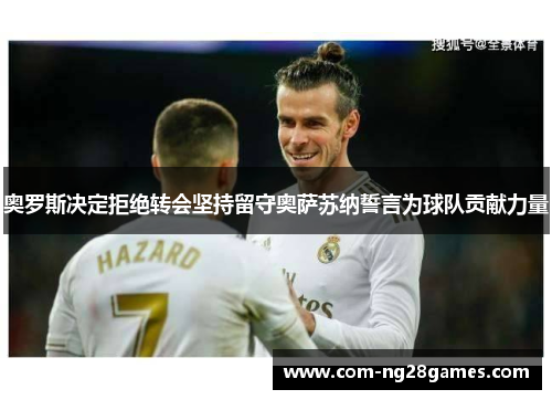 奥罗斯决定拒绝转会坚持留守奥萨苏纳誓言为球队贡献力量